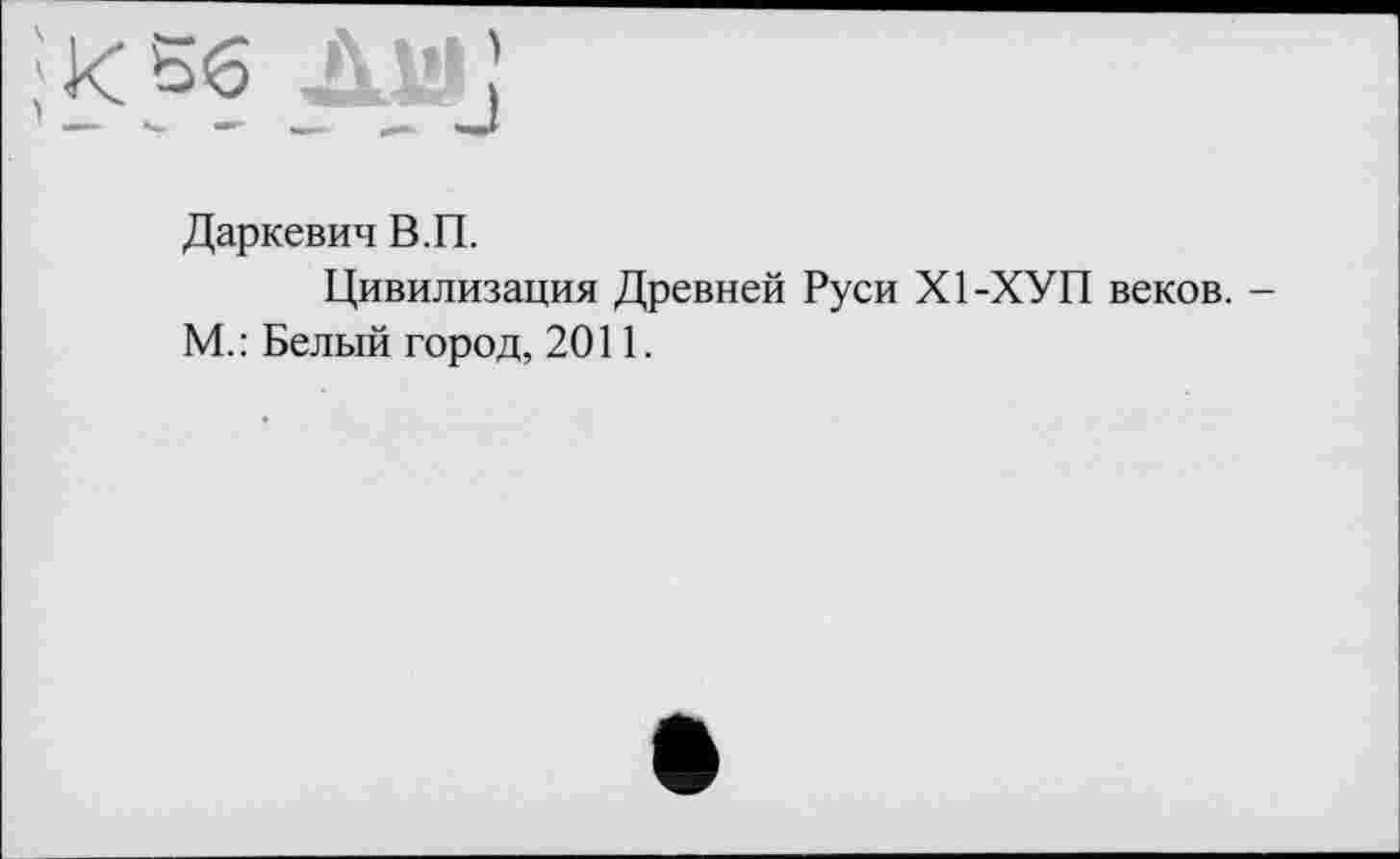 ﻿Даркевич В.П.
Цивилизация Древней Руси Х1-ХУП веков. -М.: Белый город, 2011.